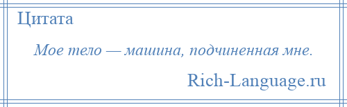 
    Мое тело — машина, подчиненная мне.