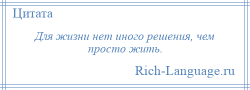 
    Для жизни нет иного решения, чем просто жить.