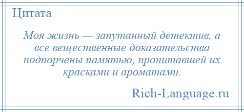 
    Моя жизнь — запутанный детектив, а все вещественные доказательства подпорчены памятью, пропитавшей их красками и ароматами.