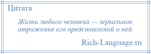 
    Жизнь любого человека — зеркальное отражение его представлений о ней.