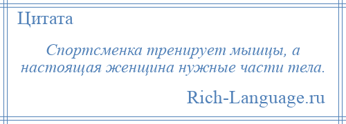 
    Спортсменка тренирует мышцы, а настоящая женщина нужные части тела.