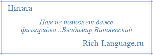 
    Нам не поможет даже физзарядка...Владимир Вишневский