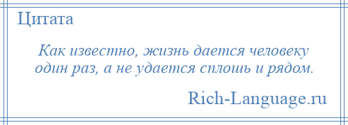 
    Как известно, жизнь дается человеку один раз, а не удается сплошь и рядом.