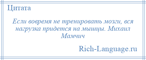 
    Если вовремя не тренировать мозги, вся нагрузка придется на мышцы. Михаил Мамчич