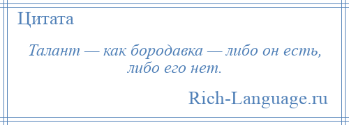 
    Талант — как бородавка — либо он есть, либо его нет.