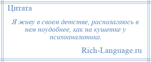 
    Я живу в своем детстве, располагаюсь в нем поудобнее, как на кушетке у психоаналитика.