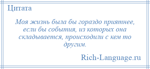 
    Моя жизнь была бы гораздо приятнее, если бы события, из которых она складывается, происходили с кем то другим.