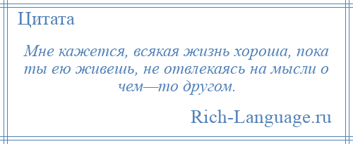 
    Мне кажется, всякая жизнь хороша, пока ты ею живешь, не отвлекаясь на мысли о чем—то другом.