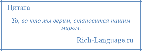 
    То, во что мы верим, становится нашим миром.