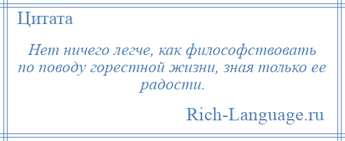 
    Нет ничего легче, как философствовать по поводу горестной жизни, зная только ее радости.
