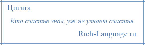 
    Кто счастье знал, уж не узнает счастья.