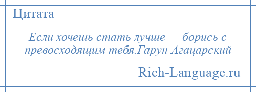 
    Если хочешь стать лучше — борись с превосходящим тебя.Гарун Агацарский