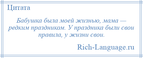 
    Бабушка была моей жизнью, мама — редким праздником. У праздника были свои правила, у жизни свои.