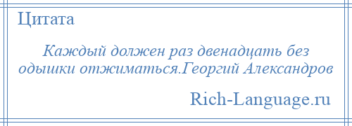 
    Каждый должен раз двенадцать без одышки отжиматься.Георгий Александров