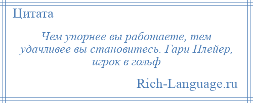 
    Чем упорнее вы работаете, тем удачливее вы становитесь. Гари Плейер, игрок в гольф