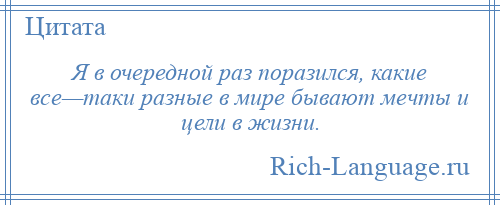 
    Я в очередной раз поразился, какие все—таки разные в мире бывают мечты и цели в жизни.
