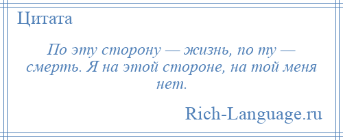 
    По эту сторону — жизнь, по ту — смерть. Я на этой стороне, на той меня нет.