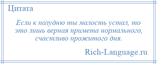 
    Если к полудню ты малость устал, то это лишь верная примета нормального, счастливо прожитого дня.