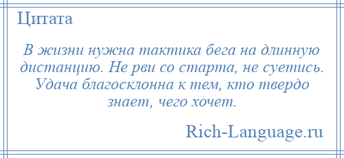 
    В жизни нужна тактика бега на длинную дистанцию. Не рви со старта, не суетись. Удача благосклонна к тем, кто твердо знает, чего хочет.