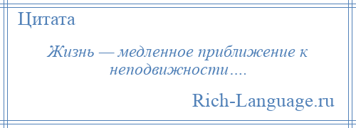 
    Жизнь — медленное приближение к неподвижности….