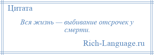 
    Вся жизнь — выбивание отсрочек у смерти.