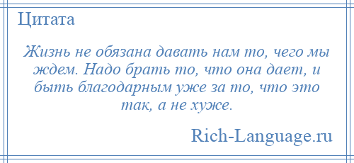 
    Жизнь не обязана давать нам то, чего мы ждем. Надо брать то, что она дает, и быть благодарным уже за то, что это так, а не хуже.