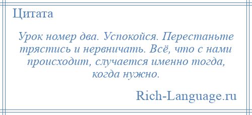 
    Урок номер два. Успокойся. Перестаньте трястись и нервничать. Всё, что с нами происходит, случается именно тогда, когда нужно.