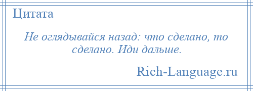 
    Не оглядывайся назад: что сделано, то сделано. Иди дальше.