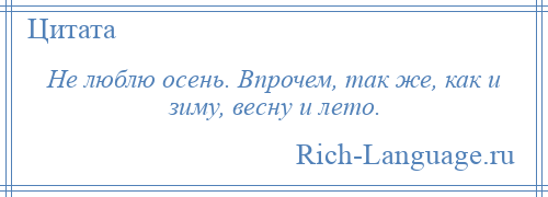 
    Не люблю осень. Впрочем, так же, как и зиму, весну и лето.