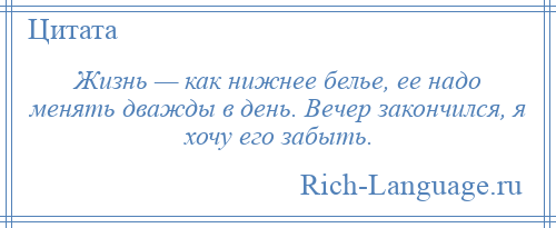 
    Жизнь — как нижнее белье, ее надо менять дважды в день. Вечер закончился, я хочу его забыть.