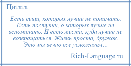 
    Есть вещи, которых лучше не понимать. Есть поступки, о которых лучше не вспоминать. И есть места, куда лучше не возвращаться. Жизнь проста, дружок. Это мы вечно все усложняем…