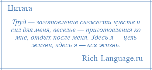 
    Труд — заготовление свежести чувств и сил для меня, веселье — приготовления ко мне, отдых после меня. Здесь я — цель жизни, здесь я — вся жизнь.