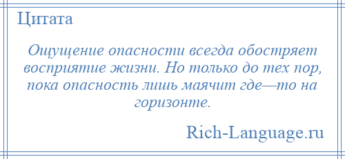 
    Ощущение опасности всегда обостряет восприятие жизни. Но только до тех пор, пока опасность лишь маячит где—то на горизонте.