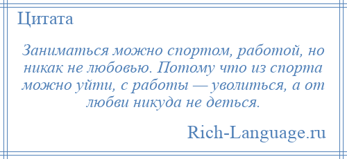 
    Заниматься можно спортом, работой, но никак не любовью. Потому что из спорта можно уйти, с работы — уволиться, а от любви никуда не деться.