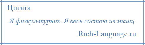 
    Я физкультурник. Я весь состою из мышц.