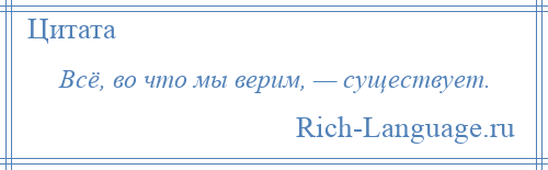 
    Всё, во что мы верим, — существует.