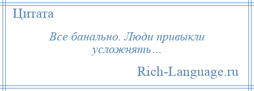 
    Все банально. Люди привыкли усложнять…