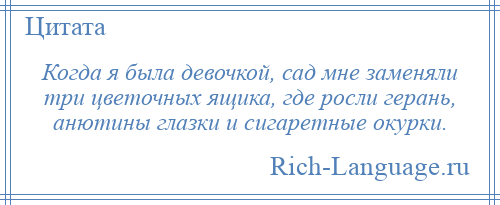 
    Когда я была девочкой, сад мне заменяли три цветочных ящика, где росли герань, анютины глазки и сигаретные окурки.