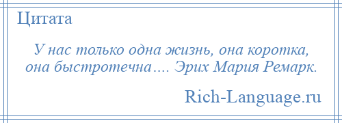 
    У нас только одна жизнь, она коротка, она быстротечна…. Эрих Мария Ремарк.