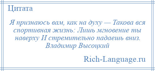 
    Я признаюсь вам, как на духу — Такова вся спортивная жизнь: Лишь мгновение ты наверху И стремительно падаешь вниз. Владимир Высоцкий