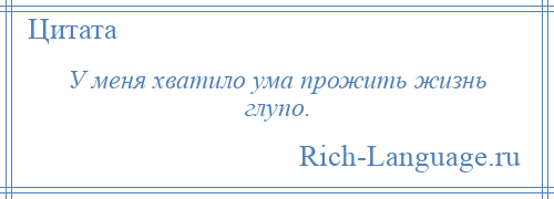
    У меня хватило ума прожить жизнь глупо.