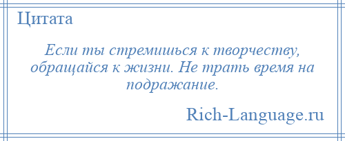 
    Если ты стремишься к творчеству, обращайся к жизни. Не трать время на подражание.