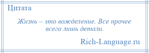 
    Жизнь – это вожделение. Все прочее всего лишь детали.