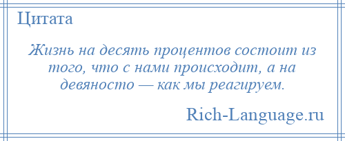 
    Жизнь на десять процентов состоит из того, что с нами происходит, а на девяносто — как мы реагируем.