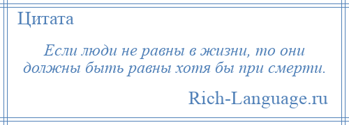 
    Если люди не равны в жизни, то они должны быть равны хотя бы при смерти.