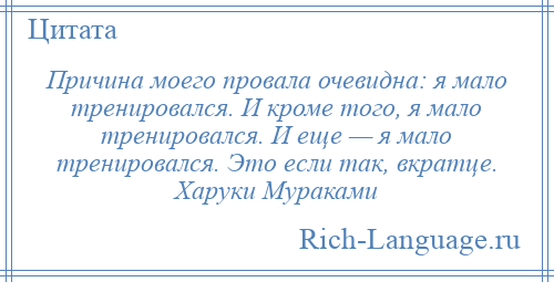 
    Причина моего провала очевидна: я мало тренировался. И кроме того, я мало тренировался. И еще — я мало тренировался. Это если так, вкратце. Харуки Мураками