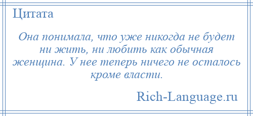 
    Она понимала, что уже никогда не будет ни жить, ни любить как обычная женщина. У нее теперь ничего не осталось кроме власти.