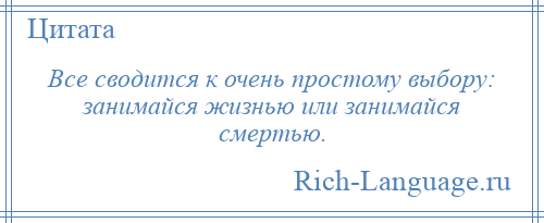 
    Все сводится к очень простому выбору: занимайся жизнью или занимайся смертью.