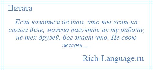 
    Если казаться не тем, кто ты есть на самом деле, можно получить не ту работу, не тех друзей, бог знает что. Не свою жизнь….