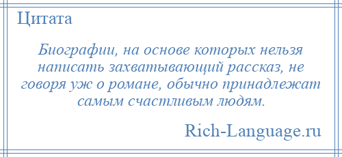 
    Биографии, на основе которых нельзя написать захватывающий рассказ, не говоря уж о романе, обычно принадлежат самым счастливым людям.
